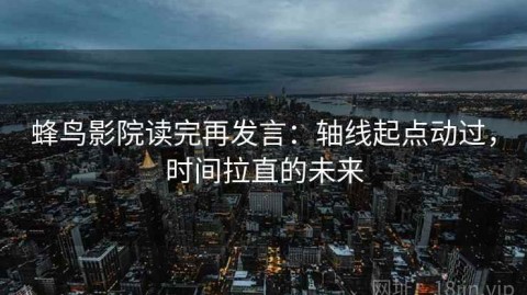 蜂鸟影院读完再发言：轴线起点动过，时间拉直的未来
