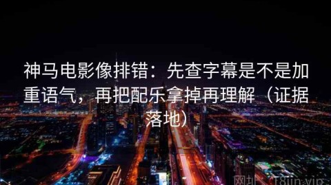 神马电影像排错：先查字幕是不是加重语气，再把配乐拿掉再理解（证据落地）