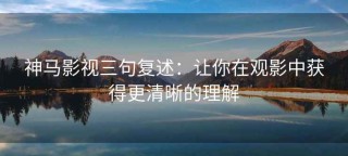 神马影视三句复述：让你在观影中获得更清晰的理解