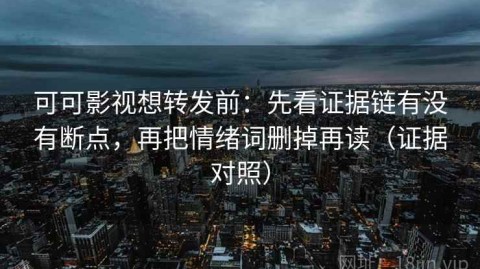 可可影视想转发前：先看证据链有没有断点，再把情绪词删掉再读（证据对照）