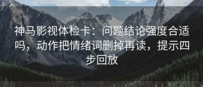 神马影视体检卡：问题结论强度合适吗，动作把情绪词删掉再读，提示四步回放