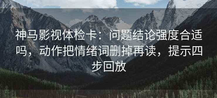 神马影视体检卡：问题结论强度合适吗，动作把情绪词删掉再读，提示四步回放