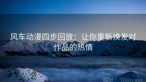 风车动漫四步回放：让你重新焕发对作品的热情