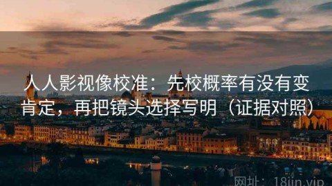 人人影视像校准：先校概率有没有变肯定，再把镜头选择写明（证据对照）