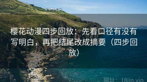 樱花动漫四步回放：先看口径有没有写明白，再把结尾改成摘要（四步回放）