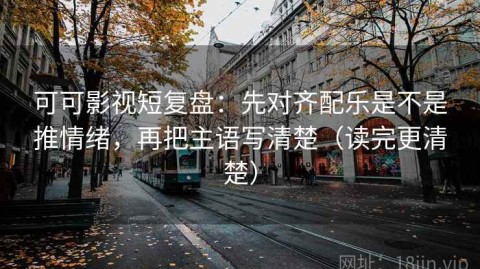 可可影视短复盘：先对齐配乐是不是推情绪，再把主语写清楚（读完更清楚）