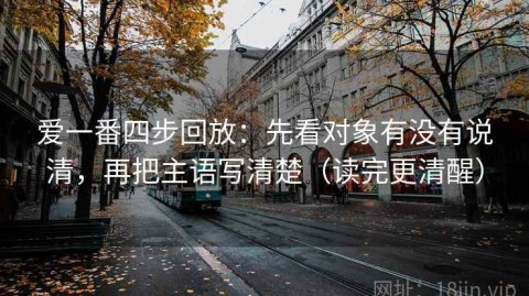 爱一番四步回放：先看对象有没有说清，再把主语写清楚（读完更清醒）