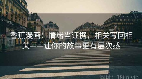 香蕉漫画：情绪当证据，相关写回相关——让你的故事更有层次感