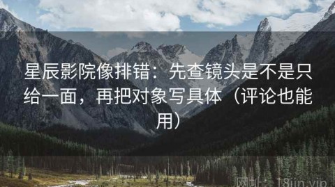 星辰影院像排错：先查镜头是不是只给一面，再把对象写具体（评论也能用）
