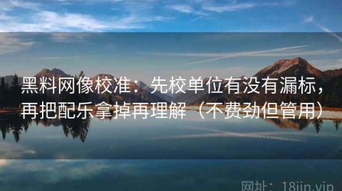黑料网像校准：先校单位有没有漏标，再把配乐拿掉再理解（不费劲但管用）