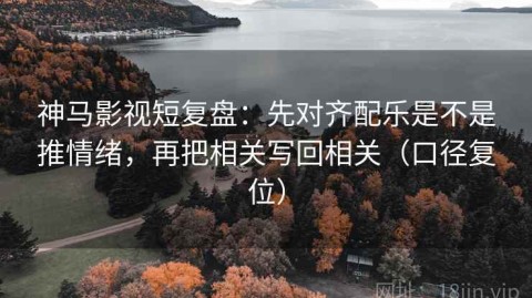 神马影视短复盘：先对齐配乐是不是推情绪，再把相关写回相关（口径复位）