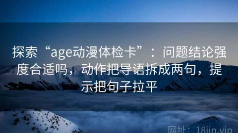 探索“age动漫体检卡”：问题结论强度合适吗，动作把导语拆成两句，提示把句子拉平