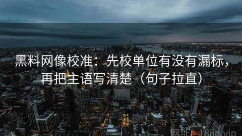 黑料网像校准：先校单位有没有漏标，再把主语写清楚（句子拉直）