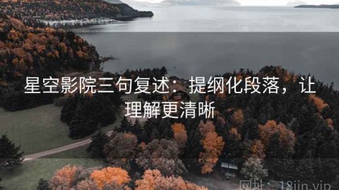 星空影院三句复述：提纲化段落，让理解更清晰