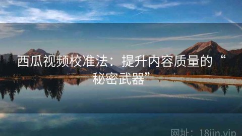 西瓜视频校准法：提升内容质量的“秘密武器”
