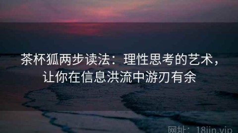 茶杯狐两步读法：理性思考的艺术，让你在信息洪流中游刃有余