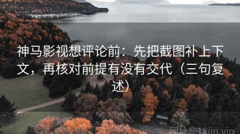 神马影视想评论前：先把截图补上下文，再核对前提有没有交代（三句复述）