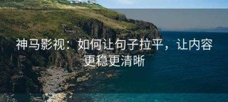 神马影视：如何让句子拉平，让内容更稳更清晰