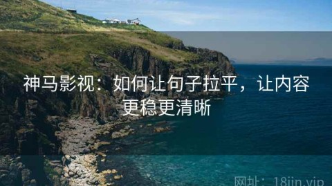 神马影视：如何让句子拉平，让内容更稳更清晰