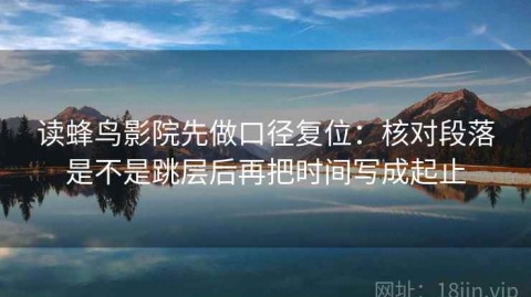 读蜂鸟影院先做口径复位：核对段落是不是跳层后再把时间写成起止