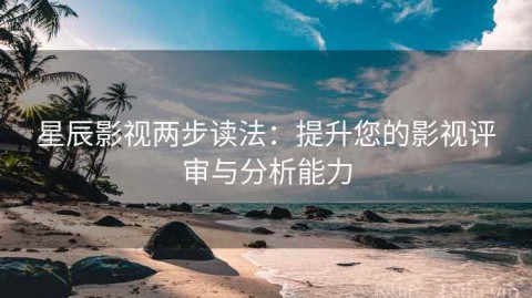 星辰影视两步读法：提升您的影视评审与分析能力