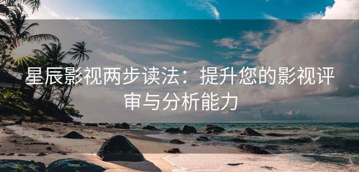 星辰影视两步读法：提升您的影视评审与分析能力