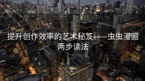 提升创作效率的艺术秘笈——虫虫漫画两步读法