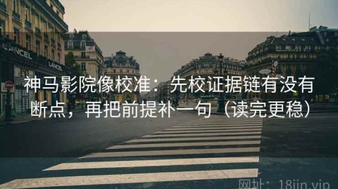 神马影院像校准：先校证据链有没有断点，再把前提补一句（读完更稳）