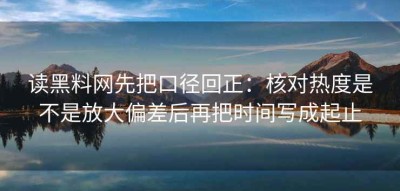 读黑料网先把口径回正：核对热度是不是放大偏差后再把时间写成起止
