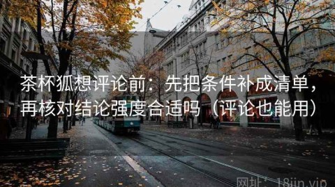 茶杯狐想评论前：先把条件补成清单，再核对结论强度合适吗（评论也能用）