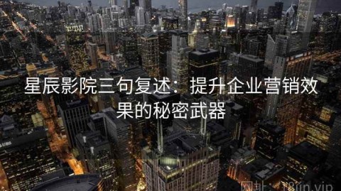 星辰影院三句复述：提升企业营销效果的秘密武器