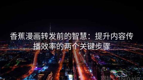 香蕉漫画转发前的智慧：提升内容传播效率的两个关键步骤