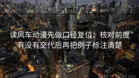 读风车动漫先做口径复位：核对前提有没有交代后再把例子标注清楚