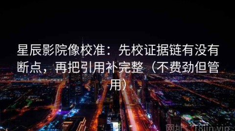 星辰影院像校准：先校证据链有没有断点，再把引用补完整（不费劲但管用）