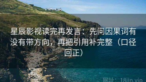 星辰影视读完再发言：先问因果词有没有带方向，再把引用补完整（口径回正）