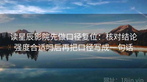 读星辰影院先做口径复位：核对结论强度合适吗后再把口径写成一句话