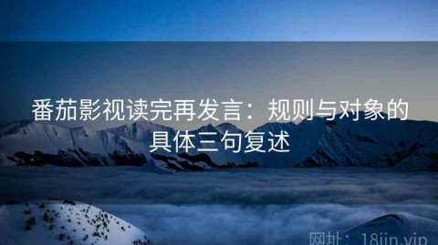 番茄影视读完再发言：规则与对象的具体三句复述