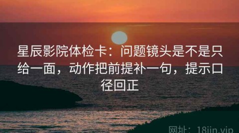 星辰影院体检卡：问题镜头是不是只给一面，动作把前提补一句，提示口径回正