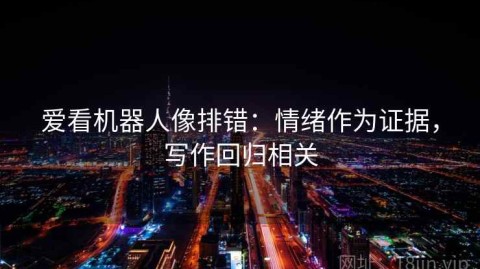 爱看机器人像排错：情绪作为证据，写作回归相关