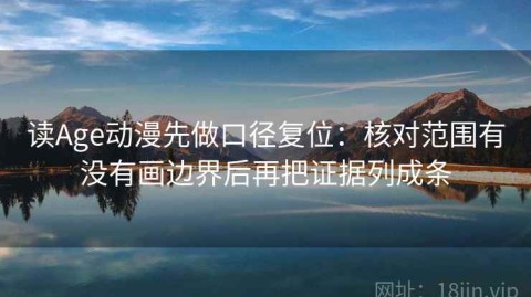 读Age动漫先做口径复位：核对范围有没有画边界后再把证据列成条
