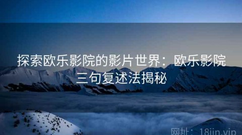 探索欧乐影院的影片世界：欧乐影院三句复述法揭秘