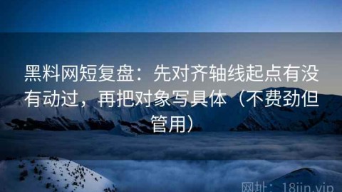 黑料网短复盘：先对齐轴线起点有没有动过，再把对象写具体（不费劲但管用）