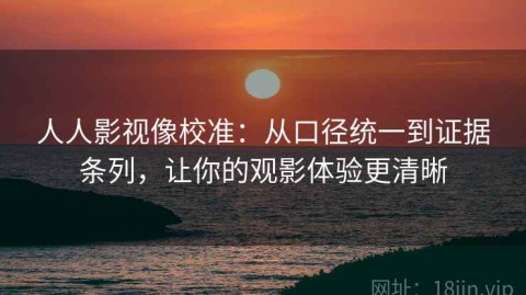 人人影视像校准：从口径统一到证据条列，让你的观影体验更清晰
