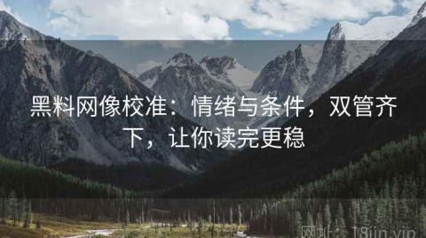 黑料网像校准：情绪与条件，双管齐下，让你读完更稳