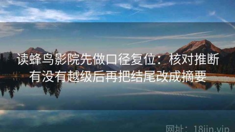 读蜂鸟影院先做口径复位：核对推断有没有越级后再把结尾改成摘要
