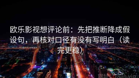 欧乐影视想评论前：先把推断降成假设句，再核对口径有没有写明白（读完更稳）