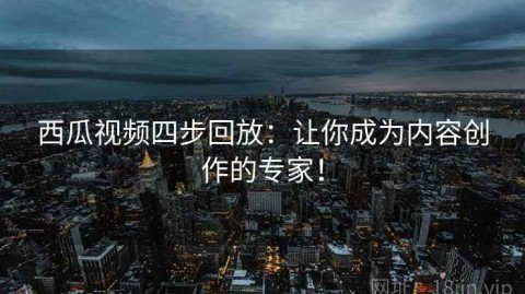 西瓜视频四步回放：让你成为内容创作的专家！