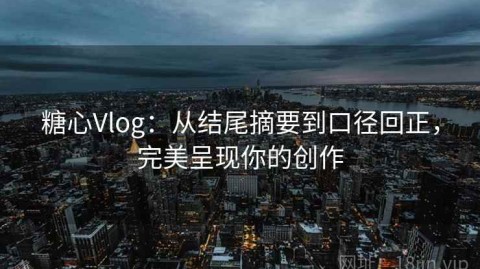 糖心Vlog：从结尾摘要到口径回正，完美呈现你的创作
