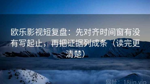 欧乐影视短复盘：先对齐时间窗有没有写起止，再把证据列成条（读完更清楚）