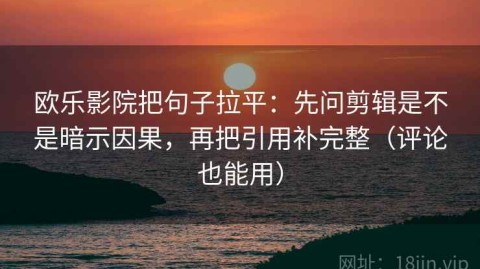 欧乐影院把句子拉平：先问剪辑是不是暗示因果，再把引用补完整（评论也能用）